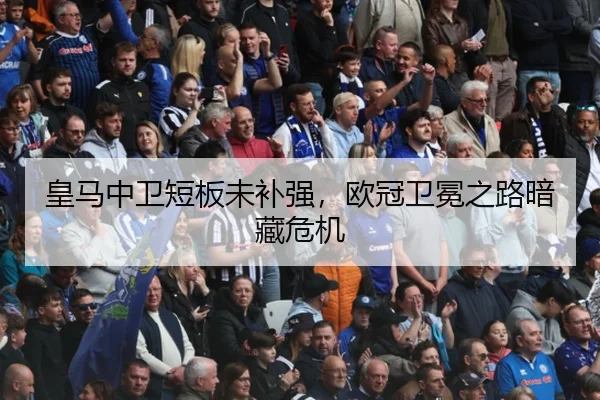 皇马中卫短板未补强，欧冠卫冕之路暗藏危机