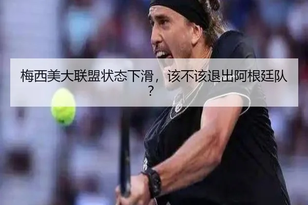梅西美大联盟状态下滑，该不该退出阿根廷队？